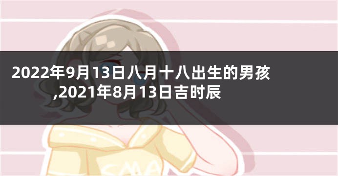 2022年9月13日八月十八出生的男孩,2021年8月13日吉时辰