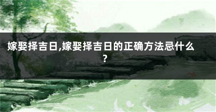 嫁娶择吉日,嫁娶择吉日的正确方法忌什么?
