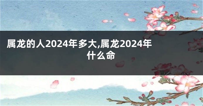 属龙的人2024年多大,属龙2024年什么命