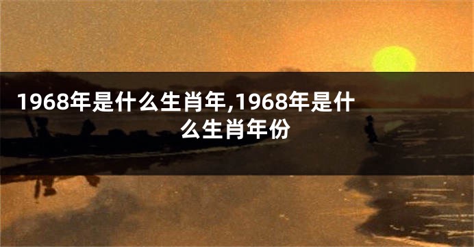 1968年是什么生肖年,1968年是什么生肖年份