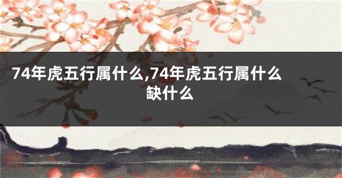 74年虎五行属什么,74年虎五行属什么缺什么