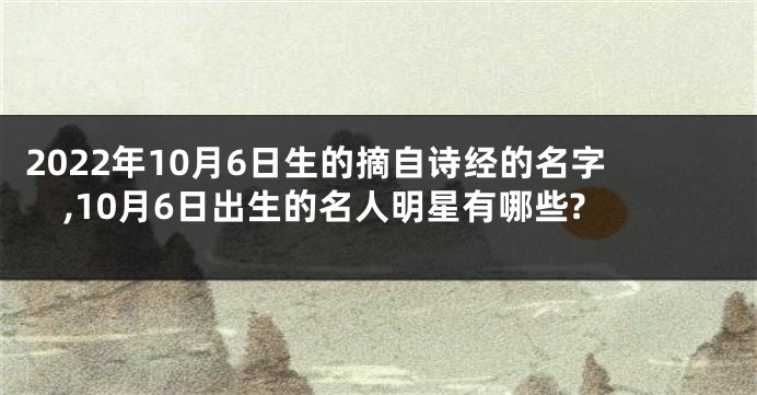 2022年10月6日生的摘自诗经的名字,10月6日出生的名人明星有哪些?