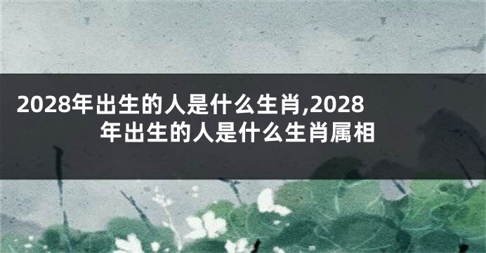 2028年出生的人是什么生肖,2028年出生的人是什么生肖属相