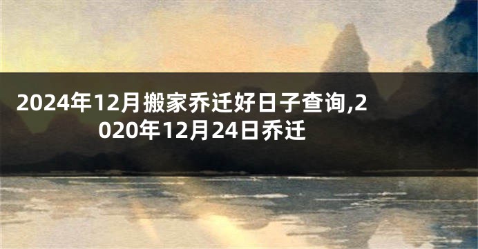 2024年12月搬家乔迁好日子查询,2020年12月24日乔迁