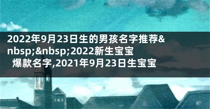 2022年9月23日生的男孩名字推荐 2022新生宝宝爆款名字,2021年9月23日生宝宝