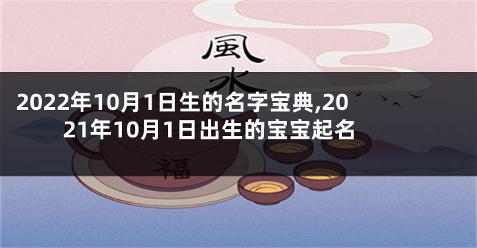 2022年10月1日生的名字宝典,2021年10月1日出生的宝宝起名