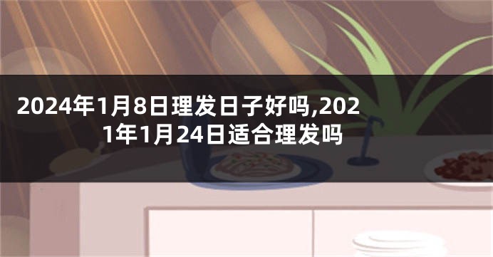 2024年1月8日理发日子好吗,2021年1月24日适合理发吗