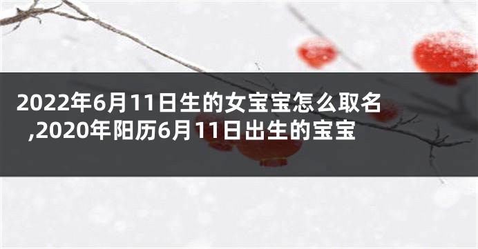 2022年6月11日生的女宝宝怎么取名,2020年阳历6月11日出生的宝宝