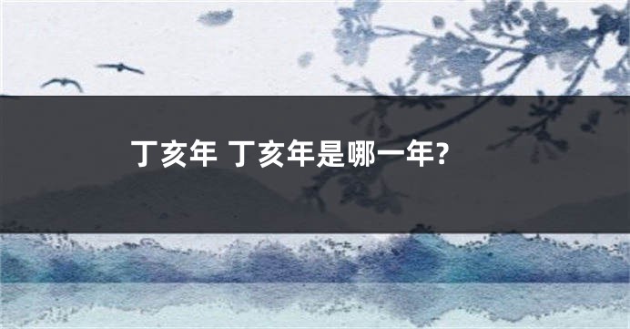 丁亥年 丁亥年是哪一年?