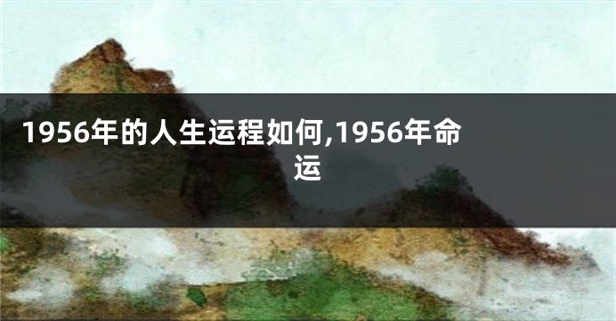 1956年的人生运程如何,1956年命运