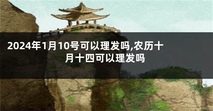 2024年1月10号可以理发吗,农历十月十四可以理发吗