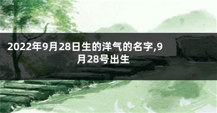 2022年9月28日生的洋气的名字,9月28号出生