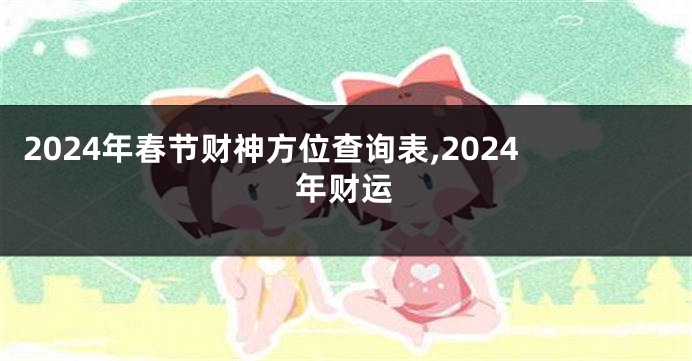 2024年春节财神方位查询表,2024年财运