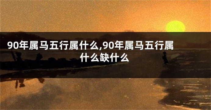 90年属马五行属什么,90年属马五行属什么缺什么