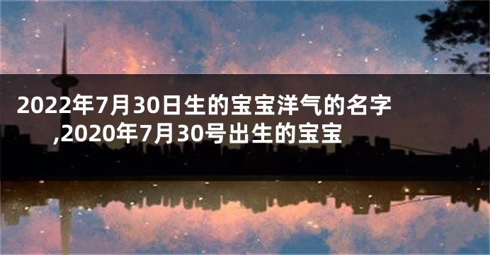 2022年7月30日生的宝宝洋气的名字,2020年7月30号出生的宝宝