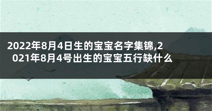 2022年8月4日生的宝宝名字集锦,2021年8月4号出生的宝宝五行缺什么