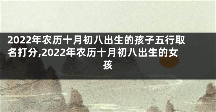 2022年农历十月初八出生的孩子五行取名打分,2022年农历十月初八出生的女孩