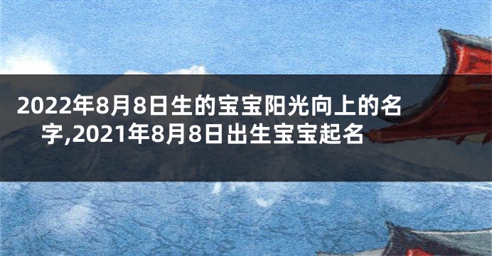 2022年8月8日生的宝宝阳光向上的名字,2021年8月8日出生宝宝起名