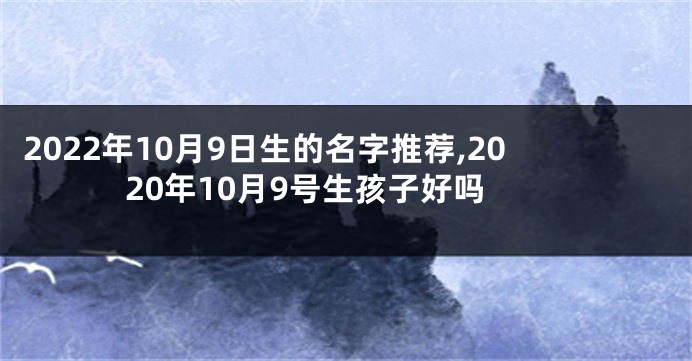 2022年10月9日生的名字推荐,2020年10月9号生孩子好吗