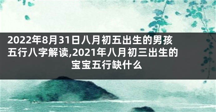 2022年8月31日八月初五出生的男孩五行八字解读,2021年八月初三出生的宝宝五行缺什么