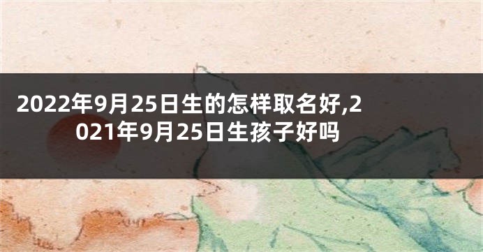 2022年9月25日生的怎样取名好,2021年9月25日生孩子好吗
