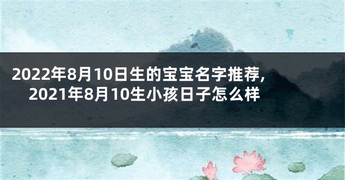2022年8月10日生的宝宝名字推荐,2021年8月10生小孩日子怎么样