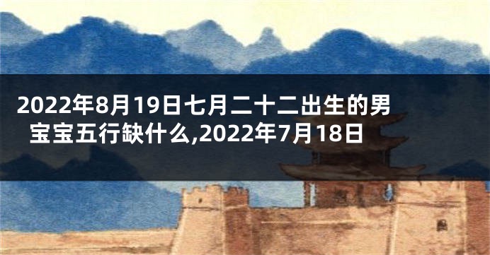 2022年8月19日七月二十二出生的男宝宝五行缺什么,2022年7月18日