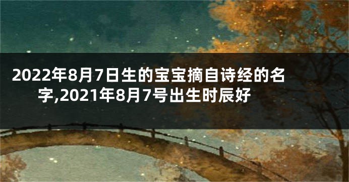 2022年8月7日生的宝宝摘自诗经的名字,2021年8月7号出生时辰好