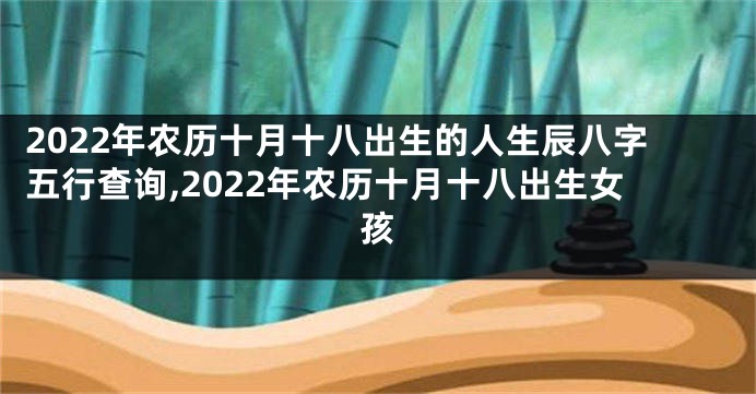 2022年农历十月十八出生的人生辰八字五行查询,2022年农历十月十八出生女孩