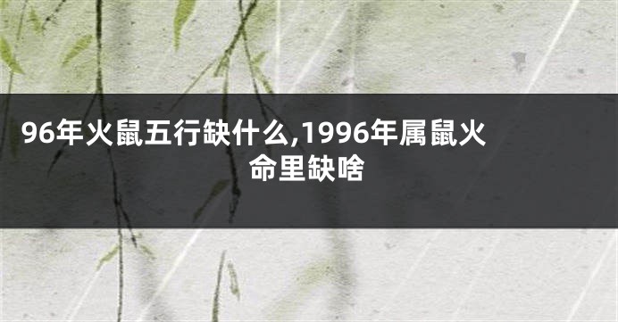 96年火鼠五行缺什么,1996年属鼠火命里缺啥
