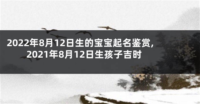 2022年8月12日生的宝宝起名鉴赏,2021年8月12日生孩子吉时