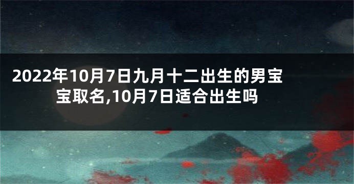 2022年10月7日九月十二出生的男宝宝取名,10月7日适合出生吗