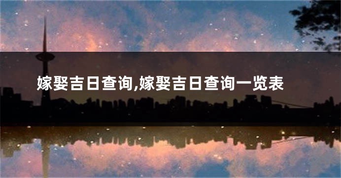 嫁娶吉日查询,嫁娶吉日查询一览表