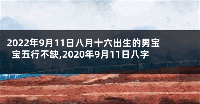 2022年9月11日八月十六出生的男宝宝五行不缺,2020年9月11日八字