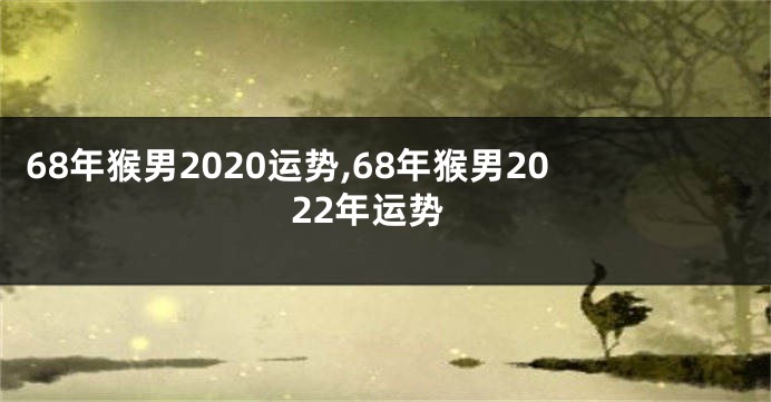 68年猴男2020运势,68年猴男2022年运势