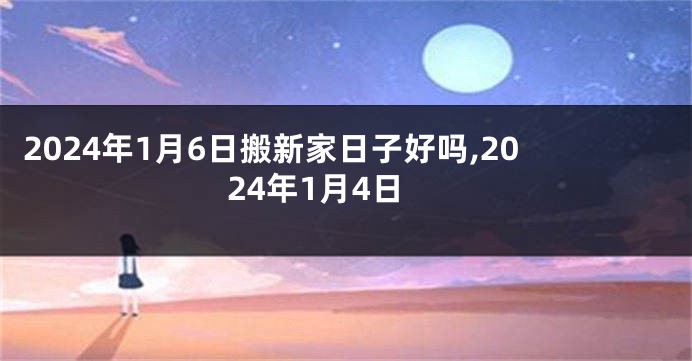 2024年1月6日搬新家日子好吗,2024年1月4日