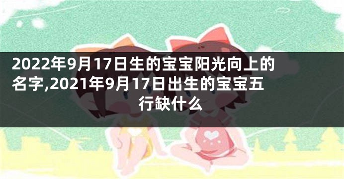 2022年9月17日生的宝宝阳光向上的名字,2021年9月17日出生的宝宝五行缺什么