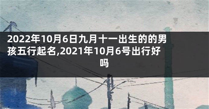 2022年10月6日九月十一出生的的男孩五行起名,2021年10月6号出行好吗