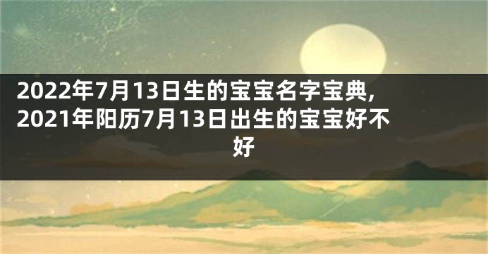 2022年7月13日生的宝宝名字宝典,2021年阳历7月13日出生的宝宝好不好