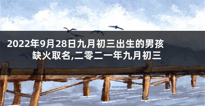 2022年9月28日九月初三出生的男孩缺火取名,二零二一年九月初三