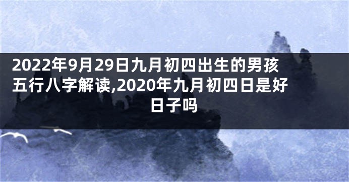 2022年9月29日九月初四出生的男孩五行八字解读,2020年九月初四日是好日子吗