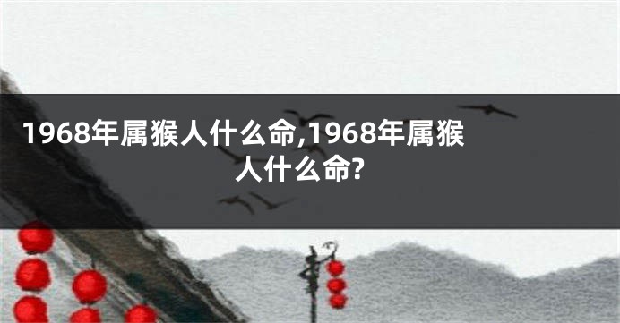 1968年属猴人什么命,1968年属猴人什么命?