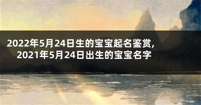 2022年5月24日生的宝宝起名鉴赏,2021年5月24日出生的宝宝名字