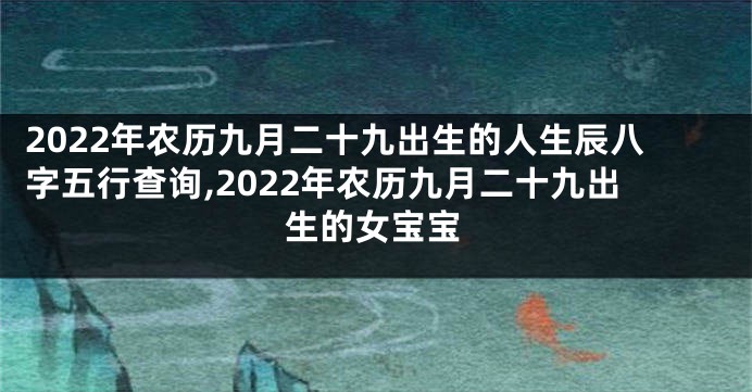 2022年农历九月二十九出生的人生辰八字五行查询,2022年农历九月二十九出生的女宝宝