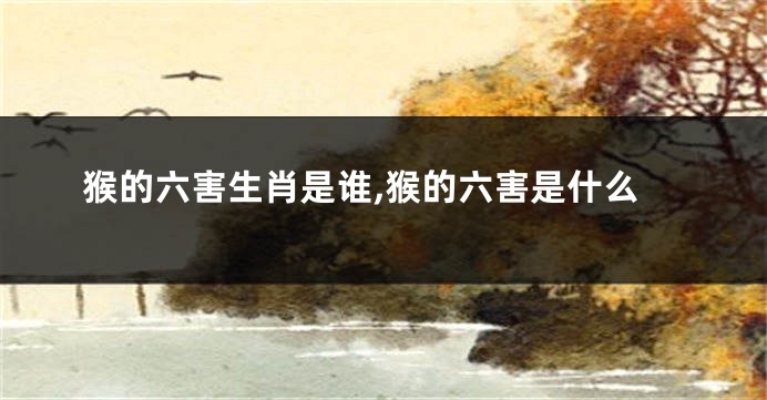 猴的六害生肖是谁,猴的六害是什么