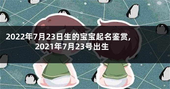 2022年7月23日生的宝宝起名鉴赏,2021年7月23号出生