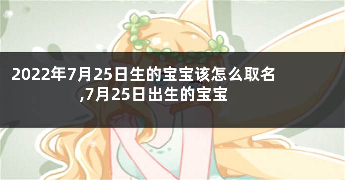 2022年7月25日生的宝宝该怎么取名,7月25日出生的宝宝