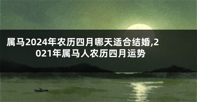 属马2024年农历四月哪天适合结婚,2021年属马人农历四月运势