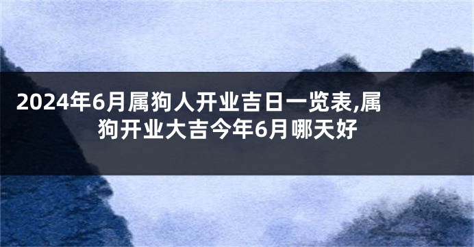 2024年6月属狗人开业吉日一览表,属狗开业大吉今年6月哪天好