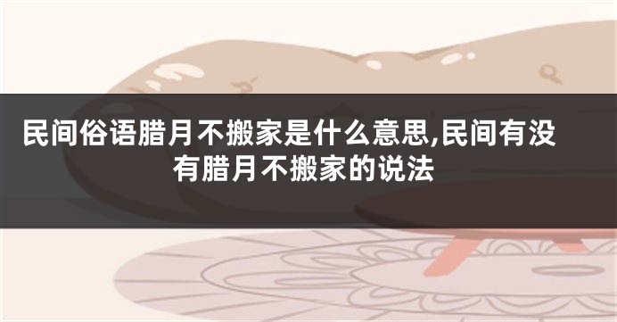 民间俗语腊月不搬家是什么意思,民间有没有腊月不搬家的说法
